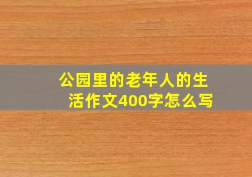 公园里的老年人的生活作文400字怎么写