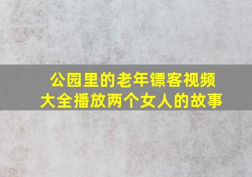 公园里的老年镖客视频大全播放两个女人的故事