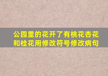 公园里的花开了有桃花杏花和桂花用修改符号修改病句