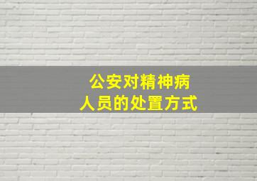 公安对精神病人员的处置方式