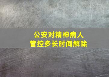 公安对精神病人管控多长时间解除