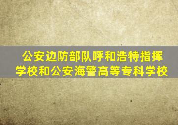 公安边防部队呼和浩特指挥学校和公安海警高等专科学校