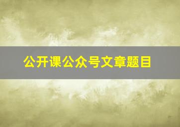 公开课公众号文章题目