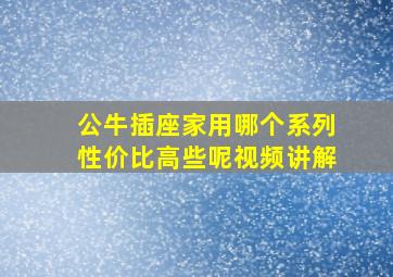 公牛插座家用哪个系列性价比高些呢视频讲解