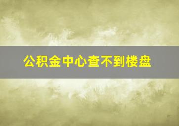 公积金中心查不到楼盘