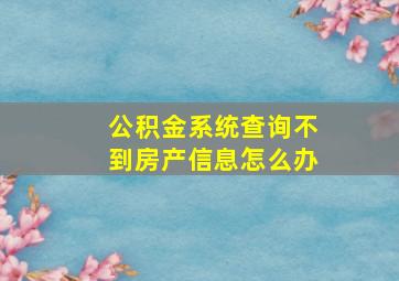 公积金系统查询不到房产信息怎么办