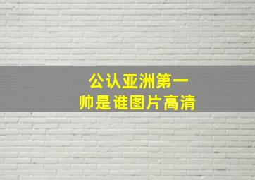 公认亚洲第一帅是谁图片高清