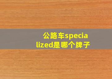 公路车specialized是哪个牌子