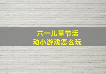 六一儿童节活动小游戏怎么玩