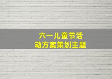 六一儿童节活动方案策划主题