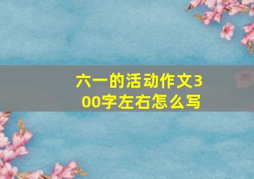 六一的活动作文300字左右怎么写