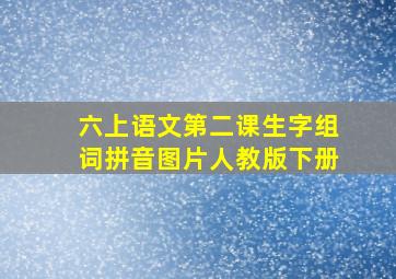 六上语文第二课生字组词拼音图片人教版下册