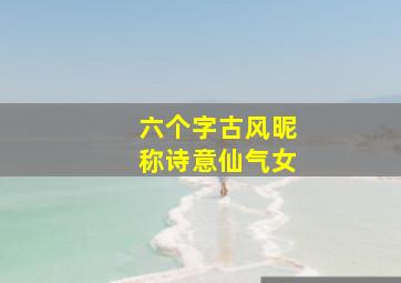 六个字古风昵称诗意仙气女