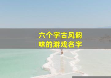 六个字古风韵味的游戏名字