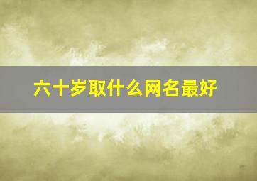 六十岁取什么网名最好