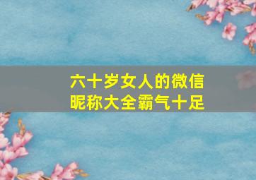 六十岁女人的微信昵称大全霸气十足