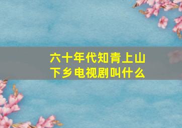 六十年代知青上山下乡电视剧叫什么