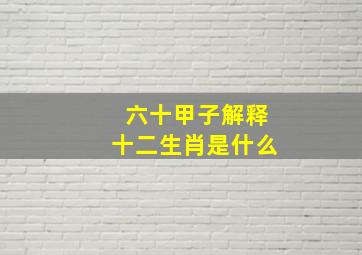 六十甲子解释十二生肖是什么