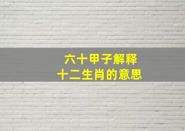 六十甲子解释十二生肖的意思