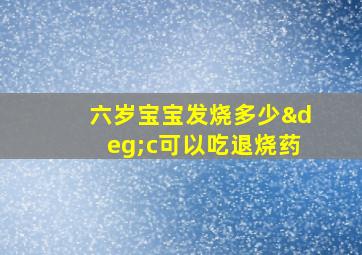 六岁宝宝发烧多少°c可以吃退烧药