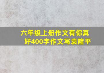 六年级上册作文有你真好400字作文写袁隆平