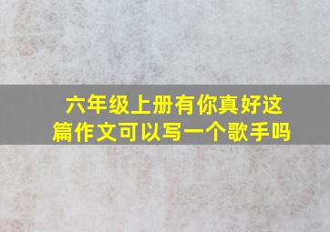 六年级上册有你真好这篇作文可以写一个歌手吗