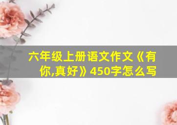 六年级上册语文作文《有你,真好》450字怎么写