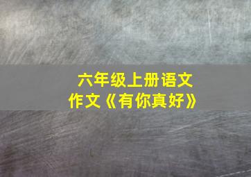 六年级上册语文作文《有你真好》