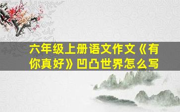 六年级上册语文作文《有你真好》凹凸世界怎么写