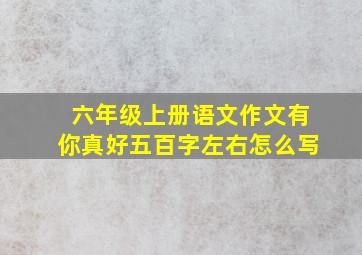 六年级上册语文作文有你真好五百字左右怎么写