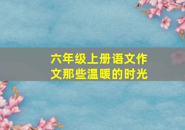 六年级上册语文作文那些温暖的时光