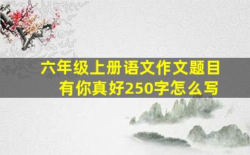 六年级上册语文作文题目有你真好250字怎么写