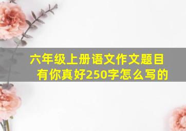 六年级上册语文作文题目有你真好250字怎么写的