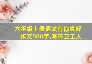 六年级上册语文有你真好作文500字,写环卫工人