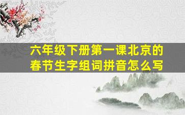 六年级下册第一课北京的春节生字组词拼音怎么写