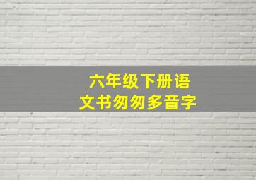 六年级下册语文书匆匆多音字