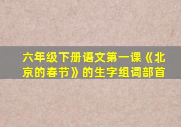 六年级下册语文第一课《北京的春节》的生字组词部首