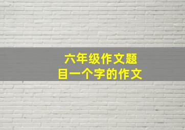 六年级作文题目一个字的作文