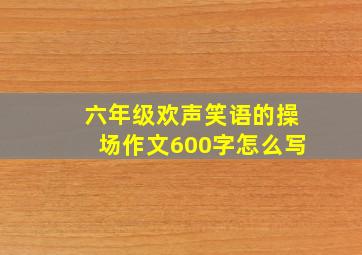 六年级欢声笑语的操场作文600字怎么写