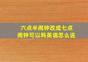 六点半闹钟改成七点闹钟可以吗英语怎么说