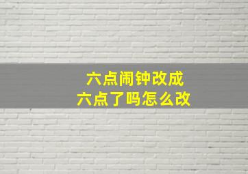 六点闹钟改成六点了吗怎么改