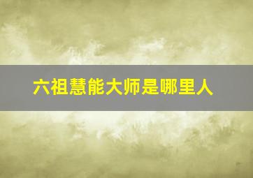 六祖慧能大师是哪里人