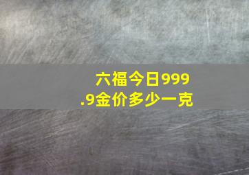 六福今日999.9金价多少一克