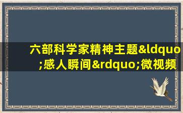 六部科学家精神主题“感人瞬间”微视频观后感