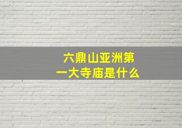 六鼎山亚洲第一大寺庙是什么