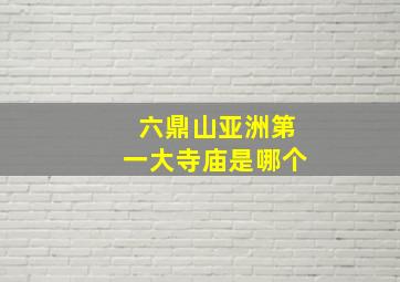 六鼎山亚洲第一大寺庙是哪个