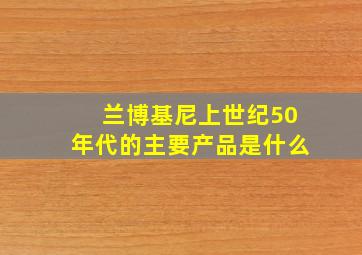 兰博基尼上世纪50年代的主要产品是什么