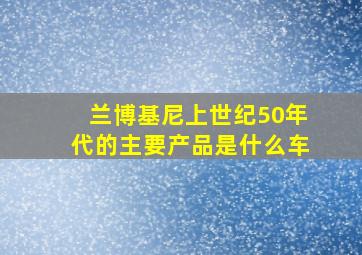 兰博基尼上世纪50年代的主要产品是什么车