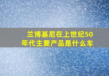 兰博基尼在上世纪50年代主要产品是什么车