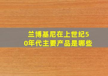 兰博基尼在上世纪50年代主要产品是哪些